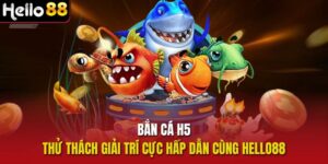 Bắn cá H5 - Thử Thách Giải Trí Cực Hấp Dẫn Cùng Hello88